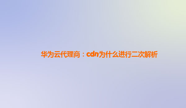 华为云代理商：cdn为什么进行二次解析