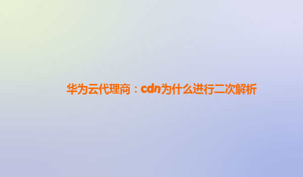 华为云代理商：cdn为什么进行二次解析