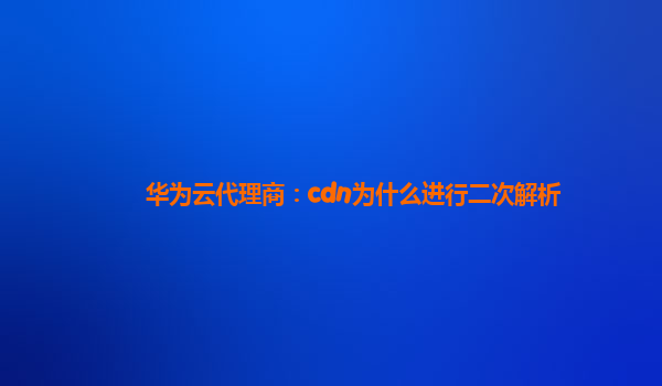 华为云代理商：cdn为什么进行二次解析