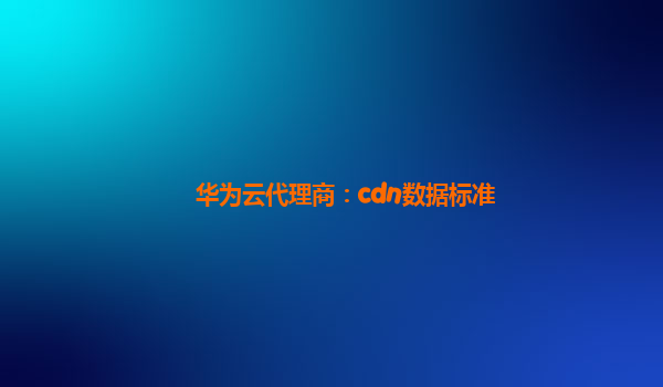 华为云代理商：cdn数据标准