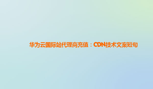 华为云国际站代理商充值：CDN技术文案短句