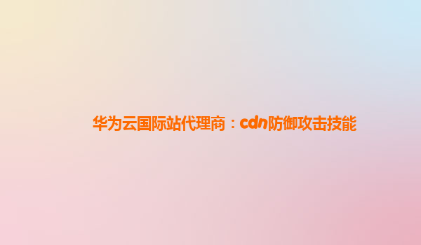 华为云国际站代理商：cdn防御攻击技能