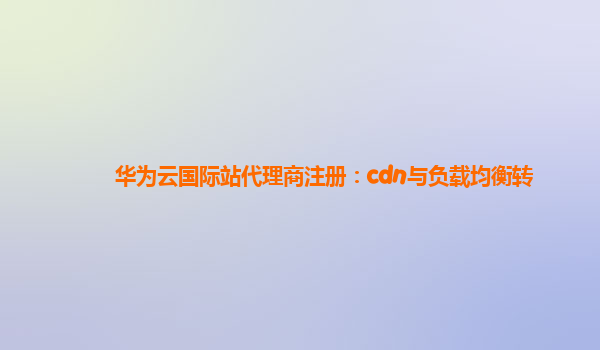 华为云国际站代理商注册：cdn与负载均衡转