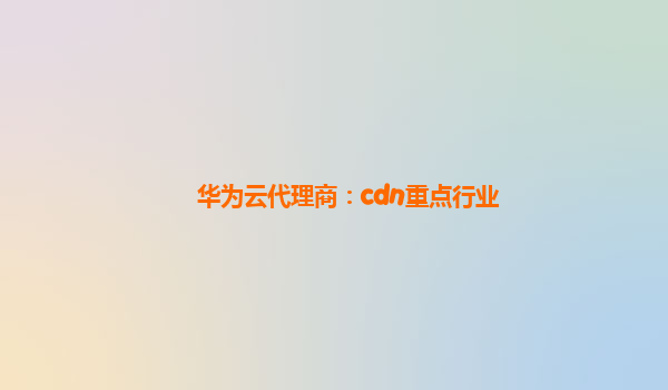 华为云代理商：cdn重点行业