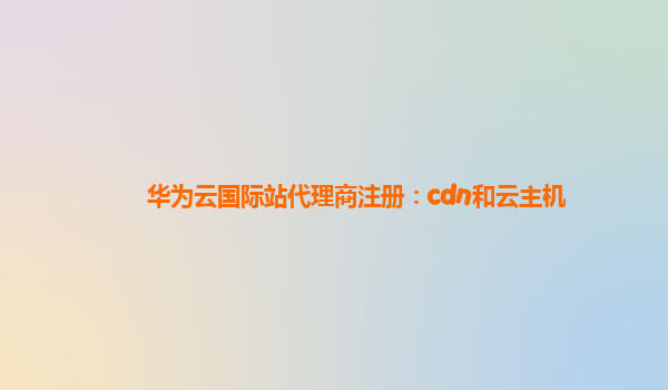 华为云国际站代理商注册：cdn和云主机