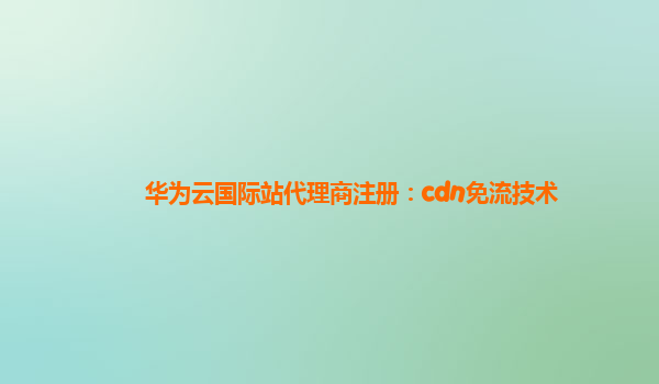 华为云国际站代理商注册：cdn免流技术