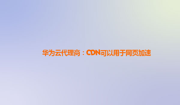 华为云代理商：CDN可以用于网页加速