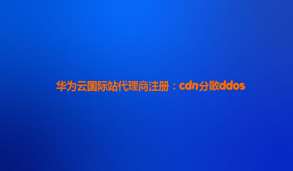 华为云国际站代理商注册：cdn分散ddos