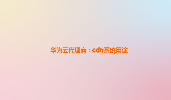 华为云代理商：cdn系统用途