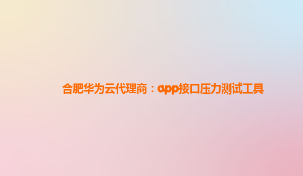 合肥华为云代理商：app接口压力测试工具