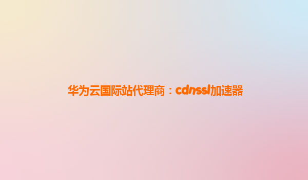 华为云国际站代理商：cdnssl加速器