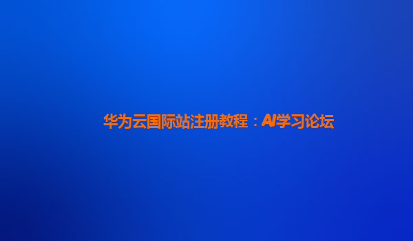 华为云国际站注册教程：AI学习论坛