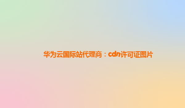 华为云国际站代理商：cdn许可证图片