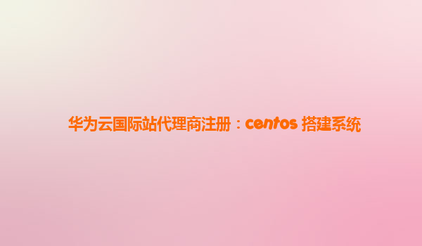 华为云国际站代理商注册：centos 搭建系统