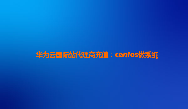 华为云国际站代理商充值：centos做系统