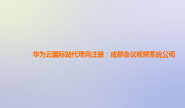 华为云国际站代理商注册：成都会议视频系统公司