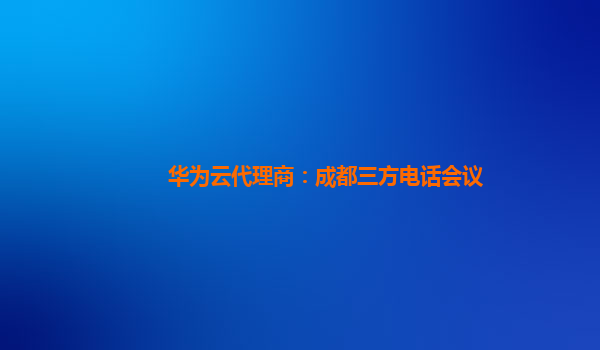 华为云代理商：成都三方电话会议