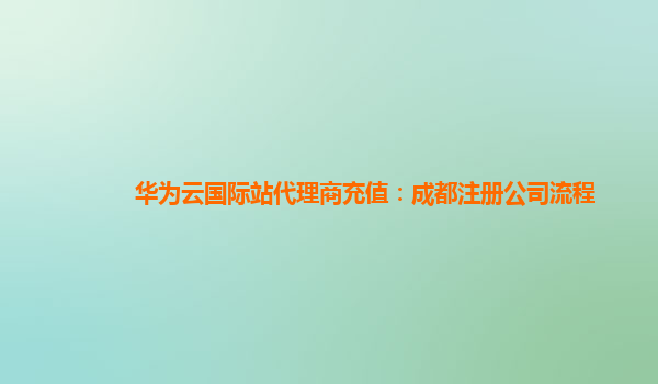 华为云国际站代理商充值：成都注册公司流程