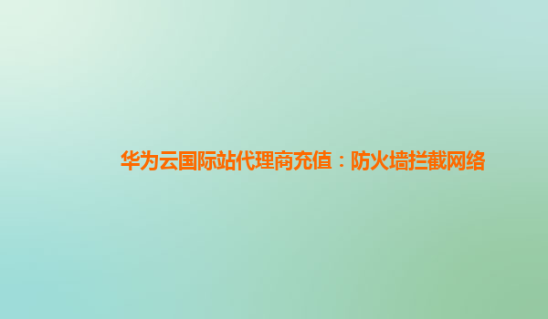 华为云国际站代理商充值：防火墙拦截网络