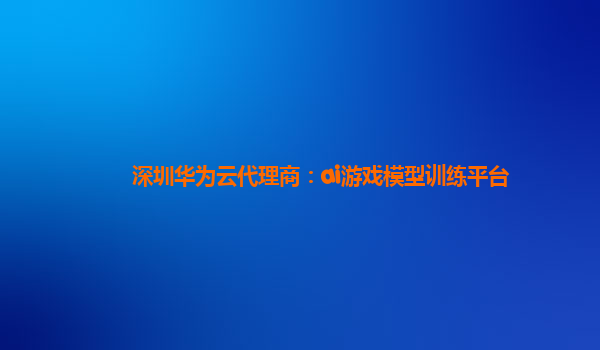 深圳华为云代理商：ai游戏模型训练平台