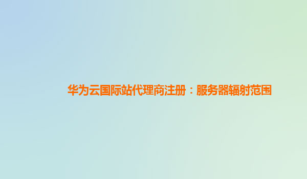 华为云国际站代理商注册：服务器辐射范围