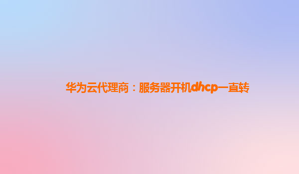 华为云代理商：服务器开机dhcp一直转