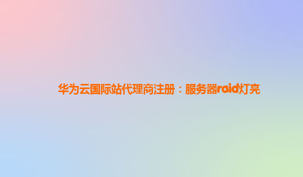 华为云国际站代理商注册：服务器raid灯亮