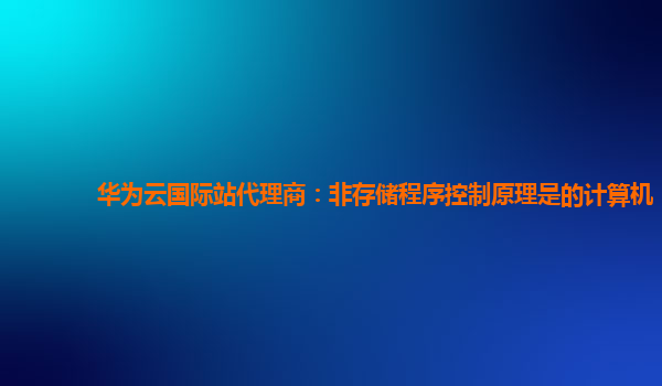 华为云国际站代理商：非存储程序控制原理是的计算机