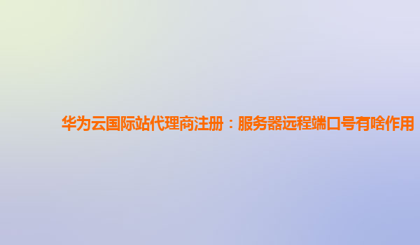 华为云国际站代理商注册：服务器远程端口号有啥作用