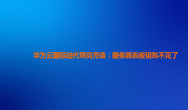 华为云国际站代理商充值：服务器面板钥匙不见了