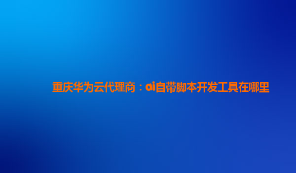 重庆华为云代理商：ai自带脚本开发工具在哪里