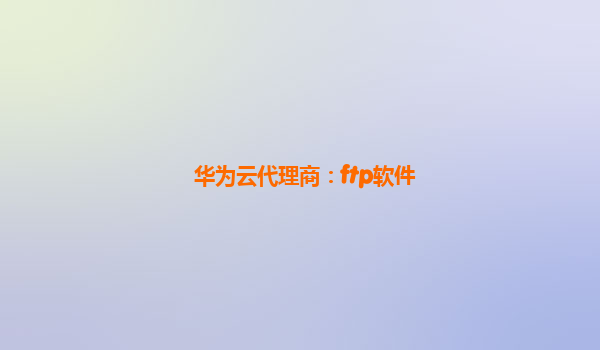 华为云代理商：ftp软件