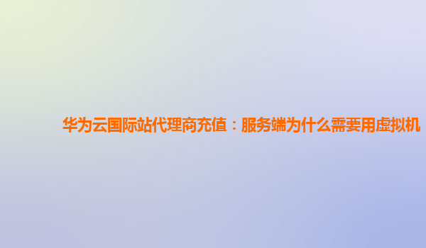 华为云国际站代理商充值：服务端为什么需要用虚拟机