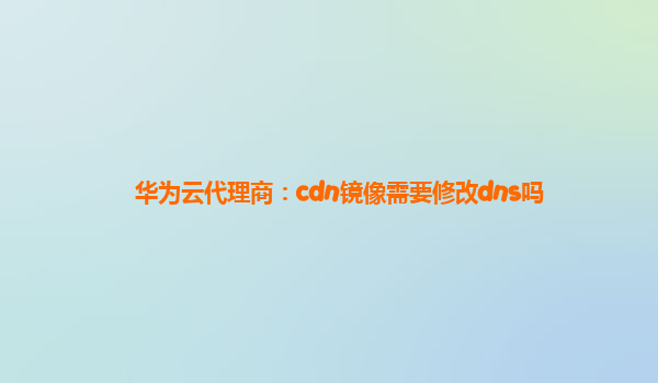 华为云代理商：cdn镜像需要修改dns吗