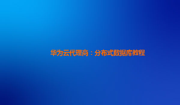 华为云代理商：分布式数据库教程