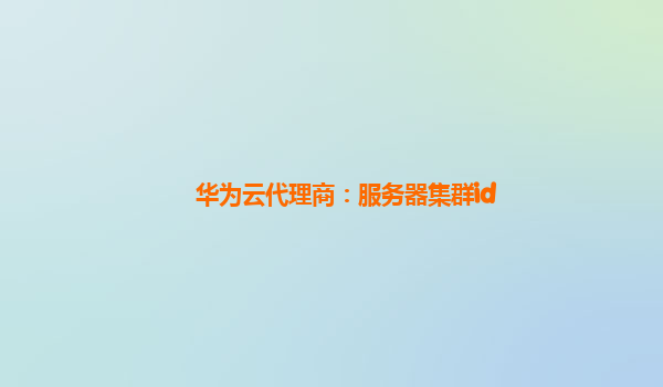 华为云代理商：服务器集群id