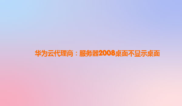 华为云代理商：服务器2008桌面不显示桌面