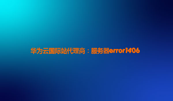 华为云国际站代理商：服务器error1406