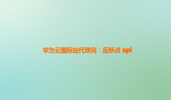 华为云国际站代理商：反断点 api