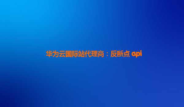 华为云国际站代理商：反断点 api