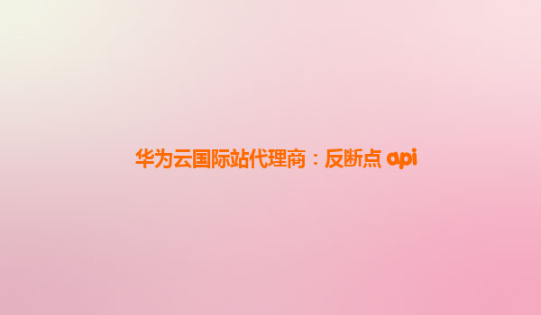 华为云国际站代理商：反断点 api