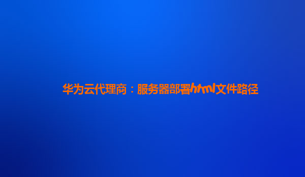 华为云代理商：服务器部署html文件路径