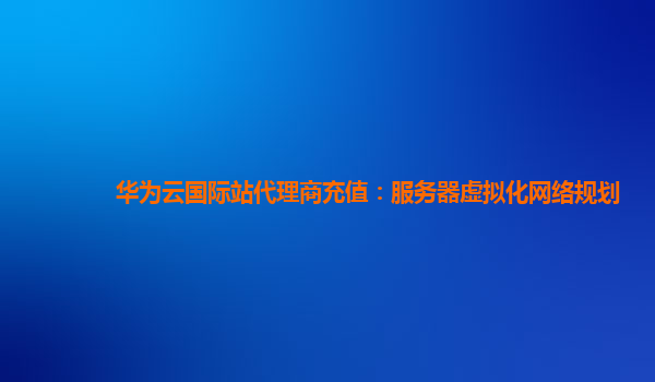 华为云国际站代理商充值：服务器虚拟化网络规划