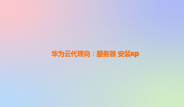 华为云代理商：服务器 安装xp