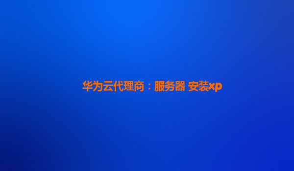 华为云代理商：服务器 安装xp