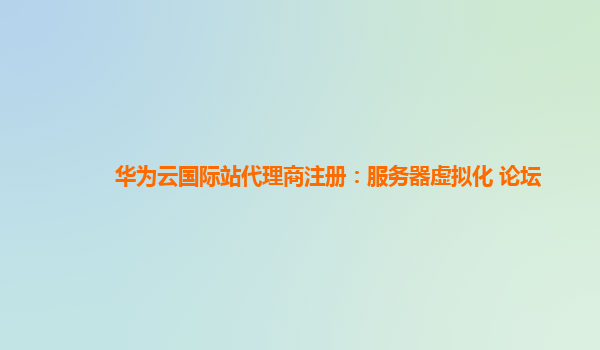 华为云国际站代理商注册：服务器虚拟化 论坛