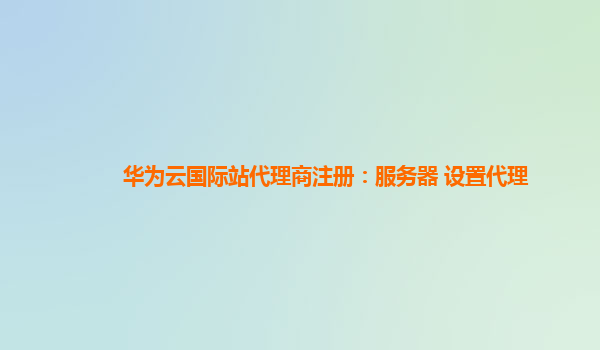 华为云国际站代理商注册：服务器 设置代理