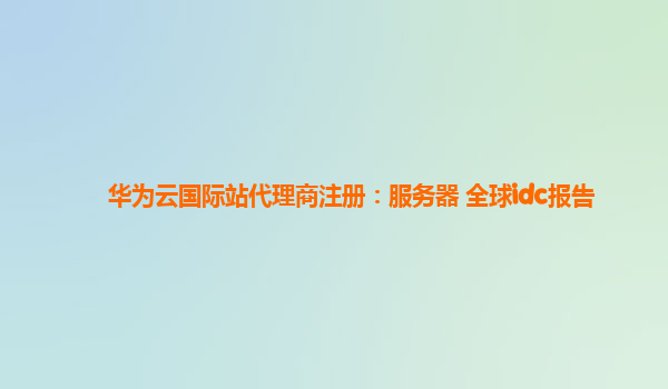 华为云国际站代理商注册：服务器 全球idc报告