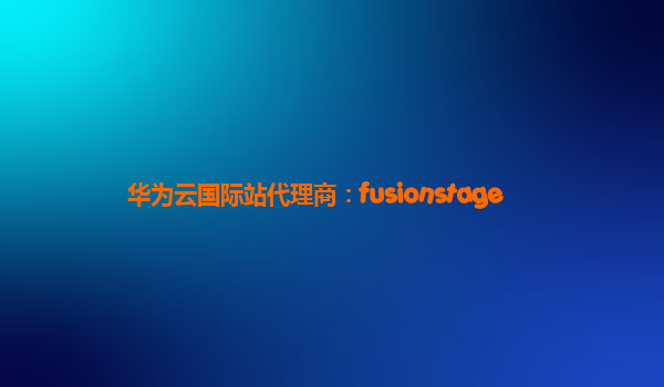 华为云国际站代理商：fusionstage