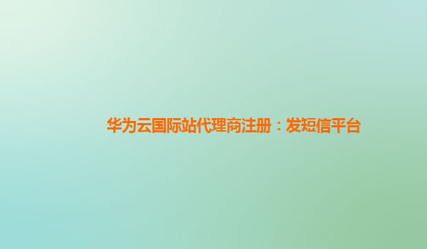 华为云国际站代理商注册：发短信平台